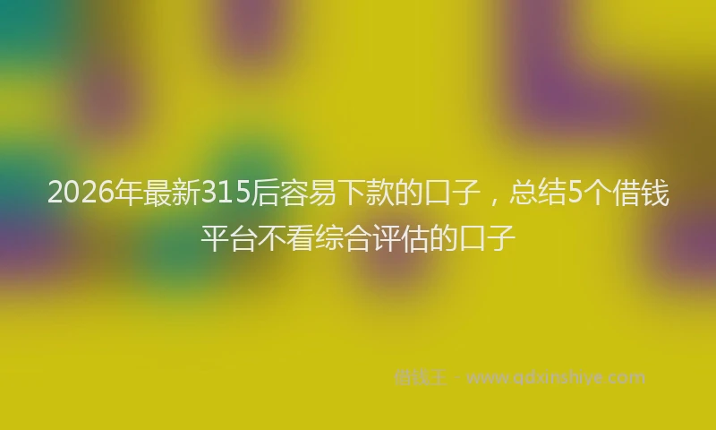 2026年最新315后容易下款的口子，总结5个借钱平台不看综合评估的口子