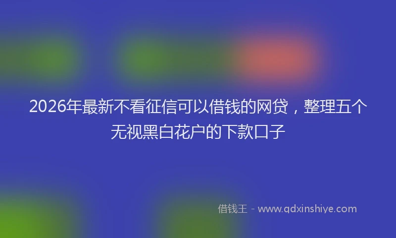 2026年最新不看征信可以借钱的网贷，整理五个无视黑白花户的下款口子