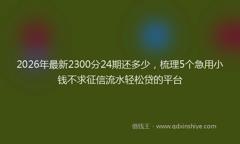2026年最新2300分24期还多少，梳理5个急用小钱不求征信流水轻松贷的平台