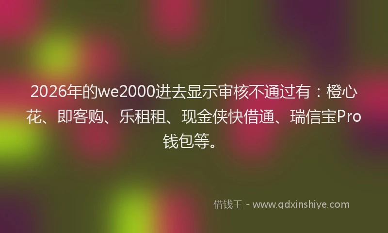 2026年的we2000进去显示审核不通过有：橙心花、即客购、乐租租、现金侠快借通、瑞信宝Pro钱包等。