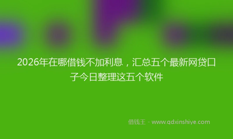 2026年在哪借钱不加利息,汇总五个最新网贷口子今日整理这五个软件