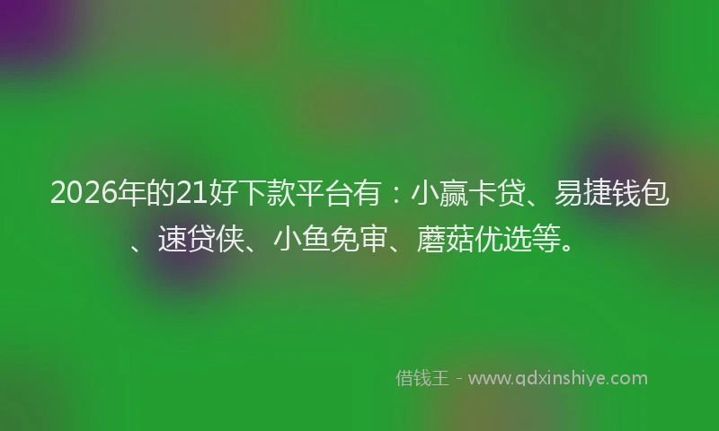 2026年的21好下款平台有：小赢卡贷、易捷钱包、速贷侠、小鱼免审、蘑菇优选等。