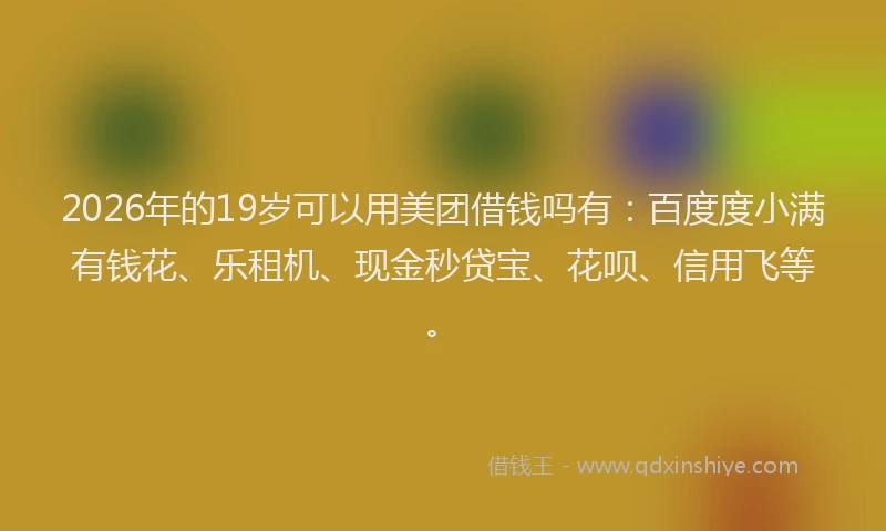 2026年的19岁可以用美团借钱吗有:百度度小满有钱花、乐租机、现金秒贷宝、花呗、信用飞等。