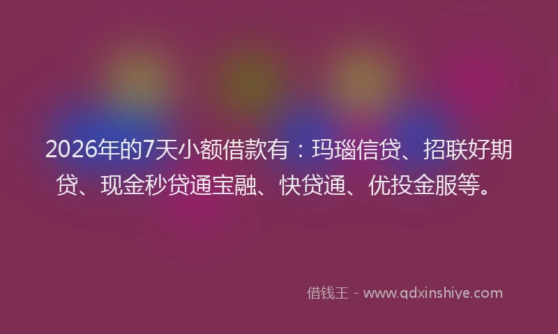 2026年的7天小额借款有:玛瑙信贷、招联好期贷、现金秒贷通宝融、快贷通、优投金服等。