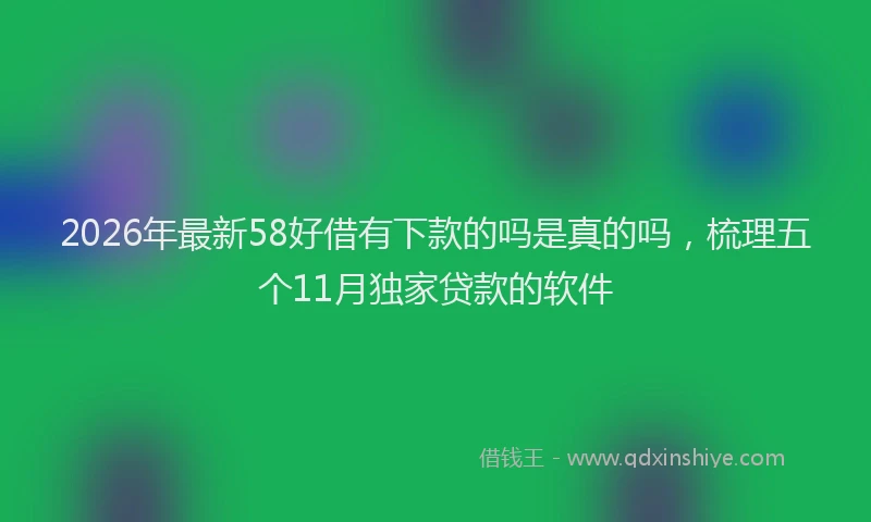 2026年最新58好借有下款的吗是真的吗,梳理五个11月独家贷款的软件