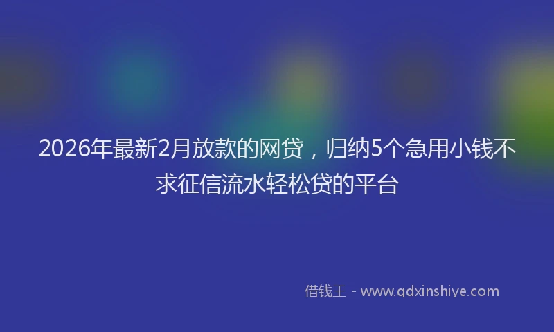 2026年最新2月放款的网贷，归纳5个急用小钱不求征信流水轻松贷的平台