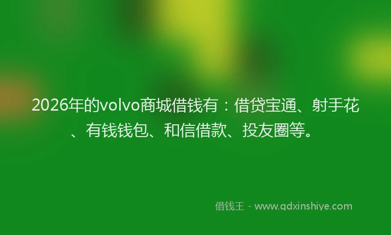 2026年的volvo商城借钱有：借贷宝通、射手花、有钱钱包、和信借款、投友圈等。