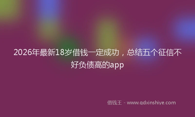 2026年最新18岁借钱一定成功，总结五个征信不好负债高的app