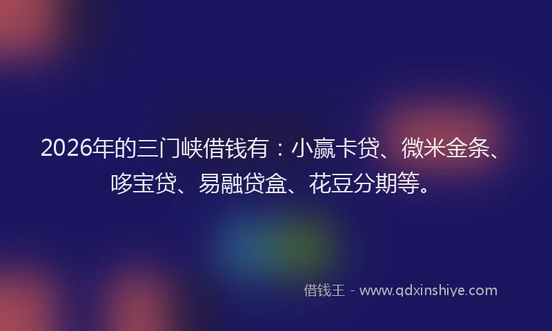 2026年的三门峡借钱有:小赢卡贷、微米金条、哆宝贷、易融贷盒、花豆分期等。
