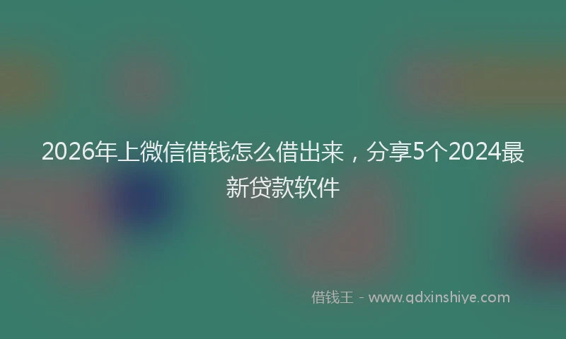 2026年上微信借钱怎么借出来，分享5个2024最新贷款软件