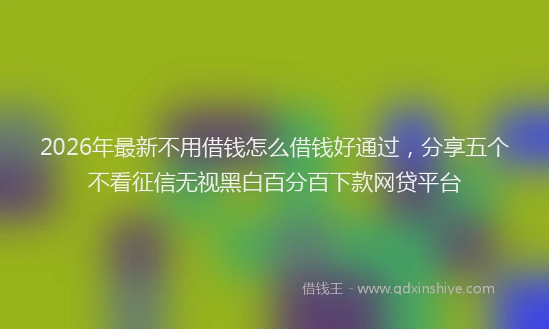 2026年最新不用借钱怎么借钱好通过,分享五个不看征信无视黑白百分百下款网贷平台