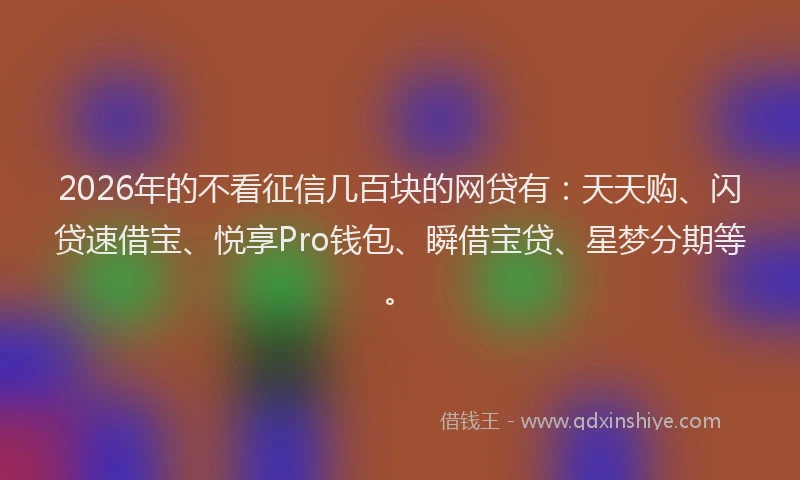 2026年的不看征信几百块的网贷有：天天购、闪贷速借宝、悦享Pro钱包、瞬借宝贷、星梦分期等。