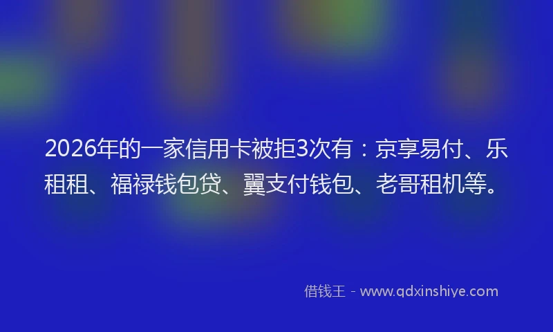 2026年的一家信用卡被拒3次有:京享易付、乐租租、福禄钱包贷、翼支付钱包、老哥租机等。