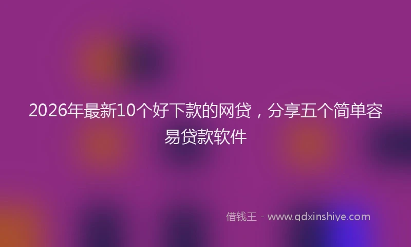 2026年最新10个好下款的网贷，分享五个简单容易贷款软件