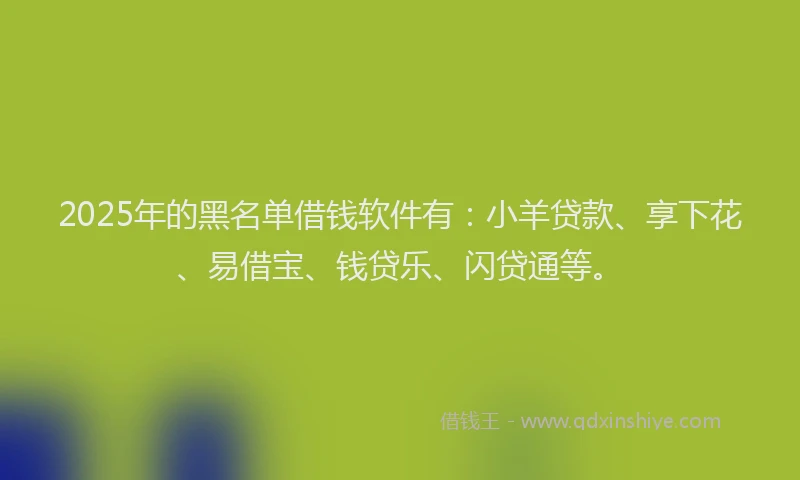 2025年的黑名单借钱软件有:小羊贷款、享下花、易借宝、钱贷乐、闪贷通等。