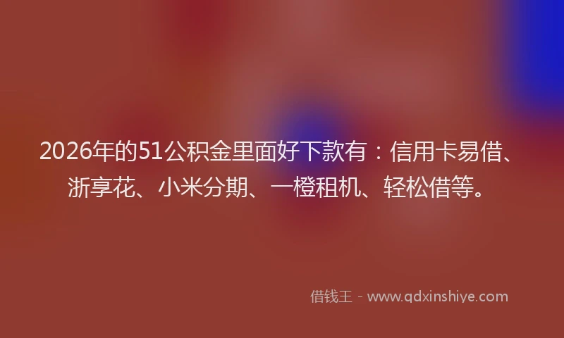 2026年的51公积金里面好下款有:信用卡易借、浙享花、小米分期、一橙租机、轻松借等。