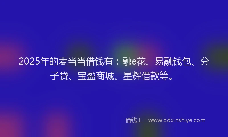 2025年的麦当当借钱有:融e花、易融钱包、分子贷、宝盈商城、星辉借款等。