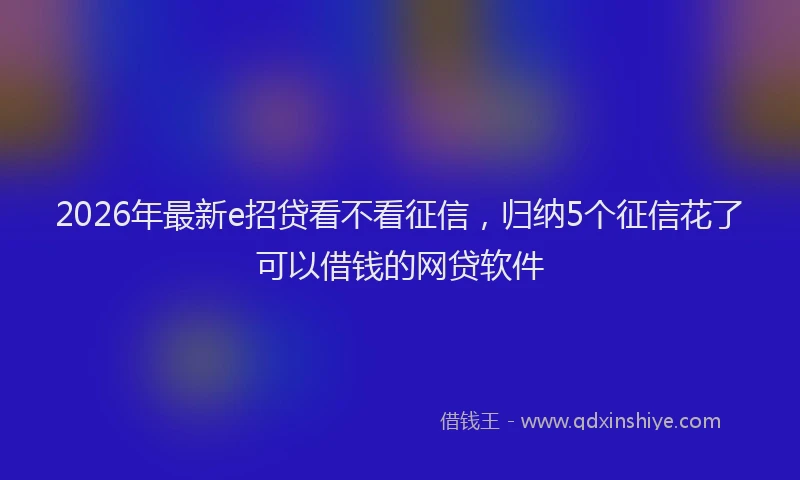 2026年最新e招贷看不看征信,归纳5个征信花了可以借钱的网贷软件