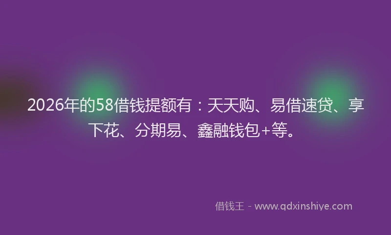 2026年的58借钱提额有:天天购、易借速贷、享下花、分期易、鑫融钱包+等。