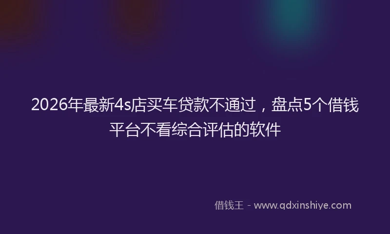 2026年最新4s店买车贷款不通过，盘点5个借钱平台不看综合评估的软件