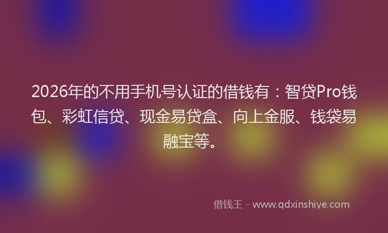 2026年的不用手机号认证的借钱有：智贷Pro钱包、彩虹信贷、现金易贷盒、向上金服、钱袋易融宝等。