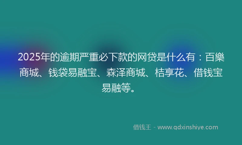 2025年的逾期严重必下款的网贷是什么有:百樂商城、钱袋易融宝、森泽商城、桔享花、借钱宝易融等。