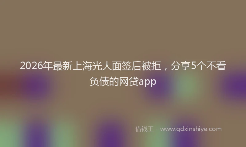 2026年最新上海光大面签后被拒，分享5个不看负债的网贷app