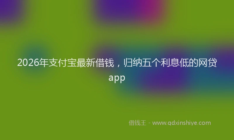 2026年支付宝最新借钱，归纳五个利息低的网贷app