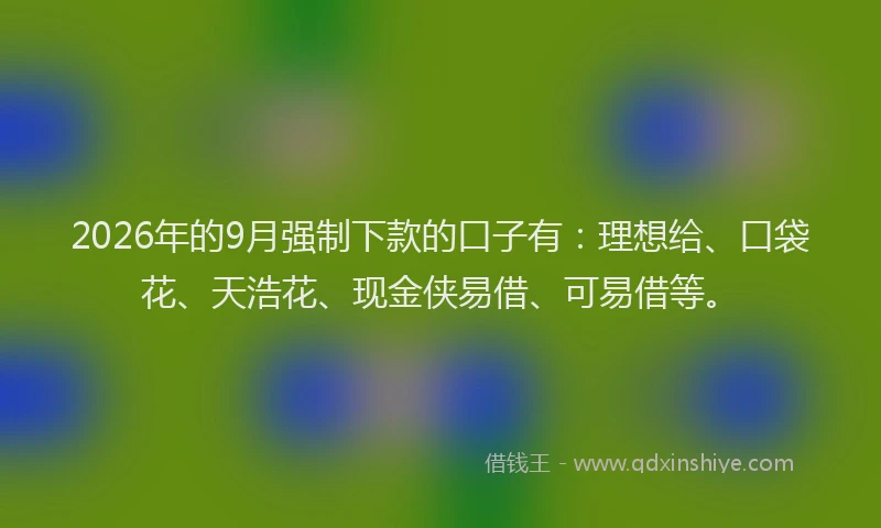 2026年的9月强制下款的口子有：理想给、口袋花、天浩花、现金侠易借、可易借等。