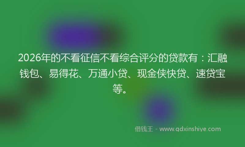2026年的不看征信不看综合评分的贷款有:汇融钱包、易得花、万通小贷、现金侠快贷、速贷宝等。