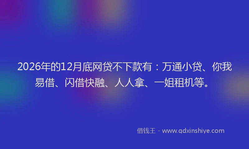 2026年的12月底网贷不下款有：万通小贷、你我易借、闪借快融、人人拿、一姐租机等。