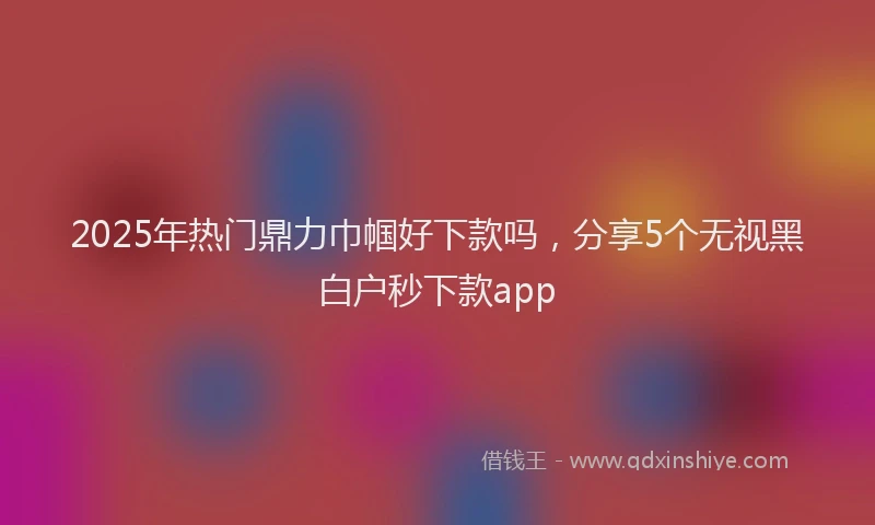 2025年热门鼎力巾帼好下款吗，分享5个无视黑白户秒下款app