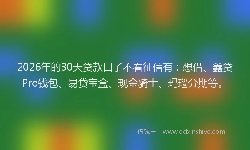2026年的30天贷款口子不看征信有：想借、鑫贷Pro钱包、易贷宝盒、现金骑士、玛瑙分期等。