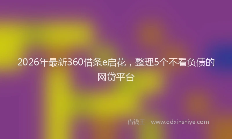 2026年最新360借条e启花，整理5个不看负债的网贷平台