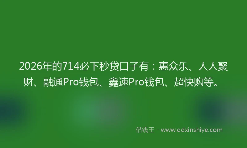 2026年的714必下秒贷口子有:惠众乐、人人聚财、融通Pro钱包、鑫速Pro钱包、超快购等。