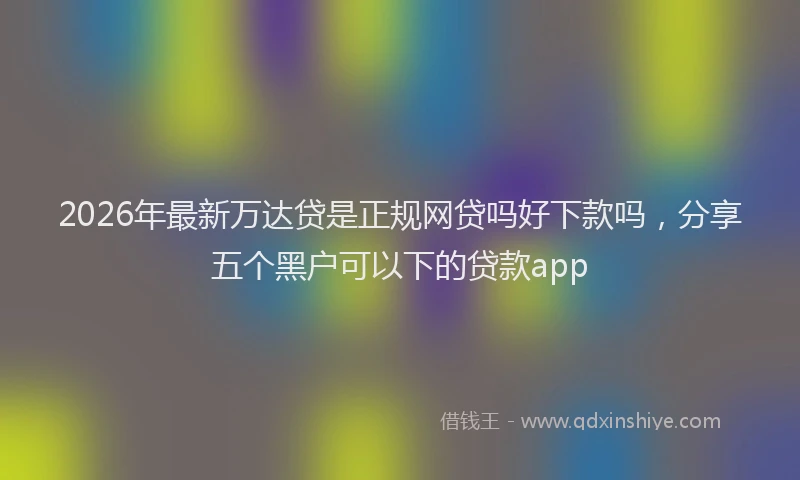 2026年最新万达贷是正规网贷吗好下款吗，分享五个黑户可以下的贷款app