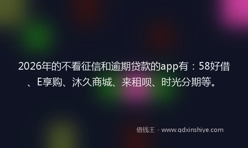 2026年的不看征信和逾期贷款的app有：58好借、E享购、沐久商城、来租呗、时光分期等。