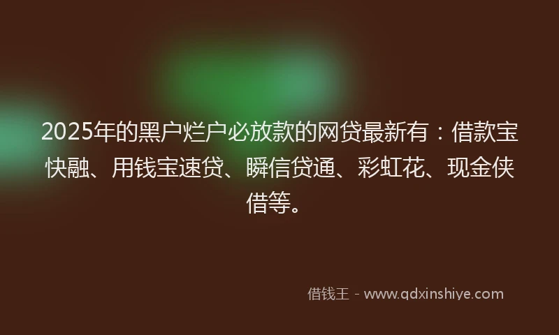 2025年的黑户烂户必放款的网贷最新有：借款宝快融、用钱宝速贷、瞬信贷通、彩虹花、现金侠借等。