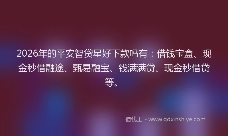 2026年的平安智贷星好下款吗有：借钱宝盒、现金秒借融途、甄易融宝、钱满满贷、现金秒借贷等。