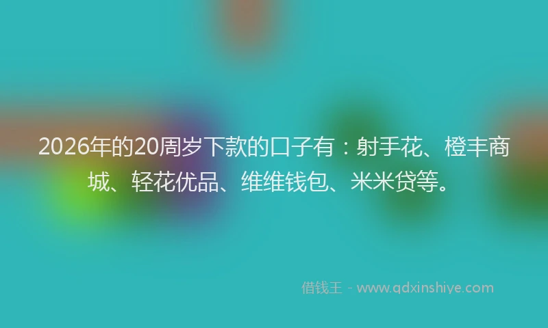 2026年的20周岁下款的口子有:射手花、橙丰商城、轻花优品、维维钱包、米米贷等。