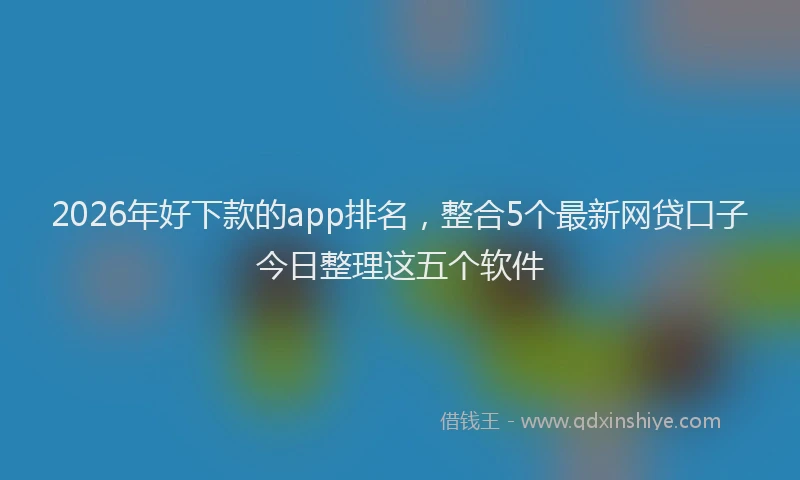 2026年好下款的app排名，整合5个最新网贷口子今日整理这五个软件