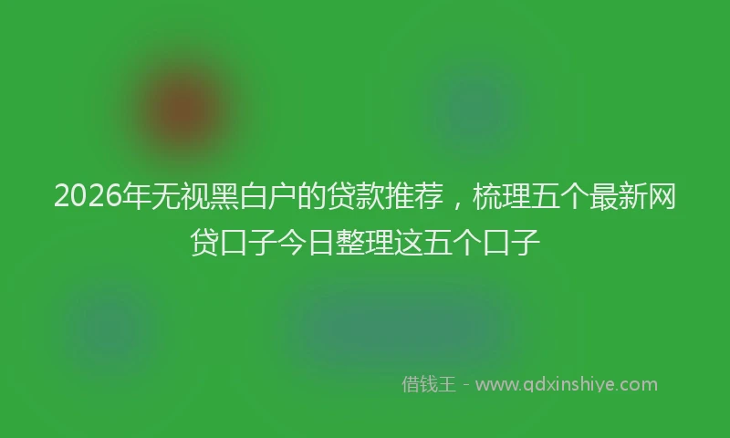 2026年无视黑白户的贷款推荐,梳理五个最新网贷口子今日整理这五个口子