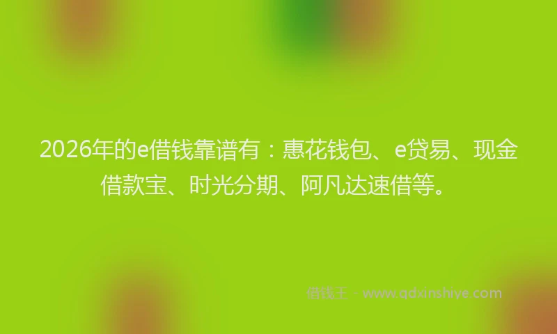 2026年的e借钱靠谱有:惠花钱包、e贷易、现金借款宝、时光分期、阿凡达速借等。