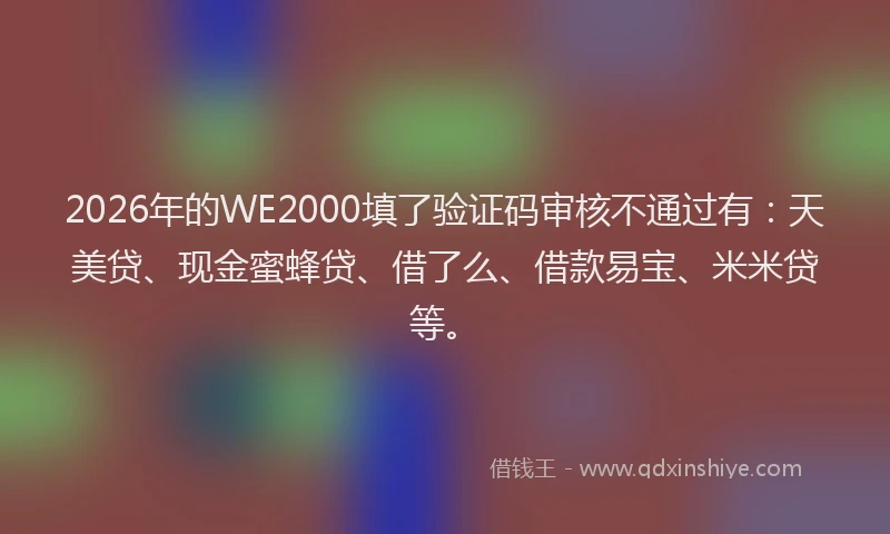 2026年的WE2000填了验证码审核不通过有:天美贷、现金蜜蜂贷、借了么、借款易宝、米米贷等。