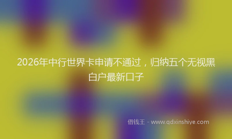 2026年中行世界卡申请不通过，归纳五个无视黑白户最新口子