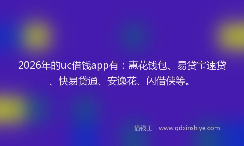 2026年的uc借钱app有：惠花钱包、易贷宝速贷、快易贷通、安逸花、闪借侠等。
