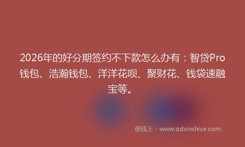 2026年的好分期签约不下款怎么办有：智贷Pro钱包、浩瀚钱包、洋洋花呗、聚财花、钱袋速融宝等。