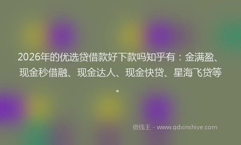 2026年的优选贷借款好下款吗知乎有：金满盈、现金秒借融、现金达人、现金快贷、星海飞贷等。