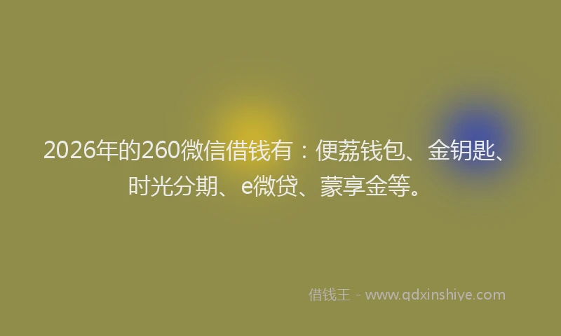 2026年的260微信借钱有：便荔钱包、金钥匙、时光分期、e微贷、蒙享金等。