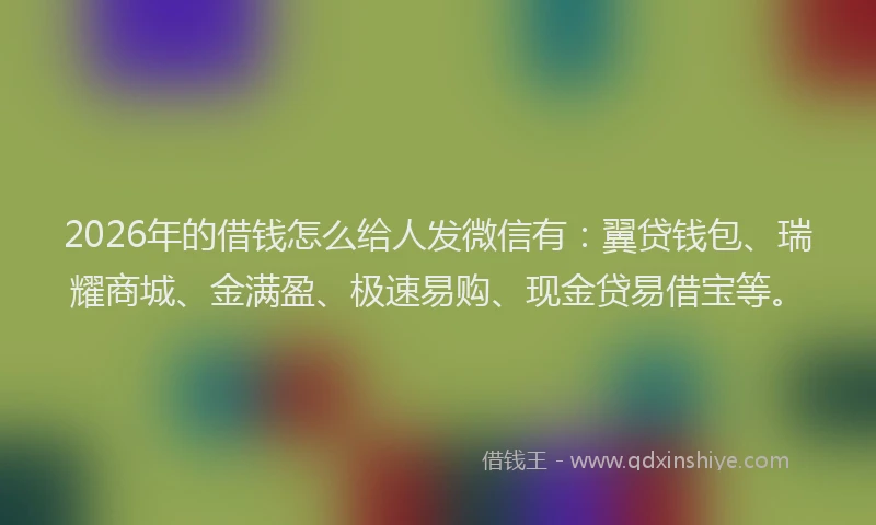 2026年的借钱怎么给人发微信有：翼贷钱包、瑞耀商城、金满盈、极速易购、现金贷易借宝等。